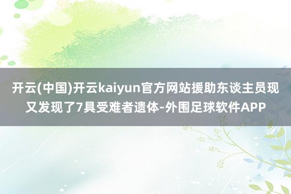 开云(中国)开云kaiyun官方网站援助东谈主员现又发现了7具受难者遗体-外围足球软件APP