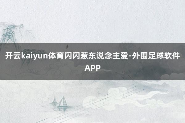 开云kaiyun体育闪闪惹东说念主爱-外围足球软件APP