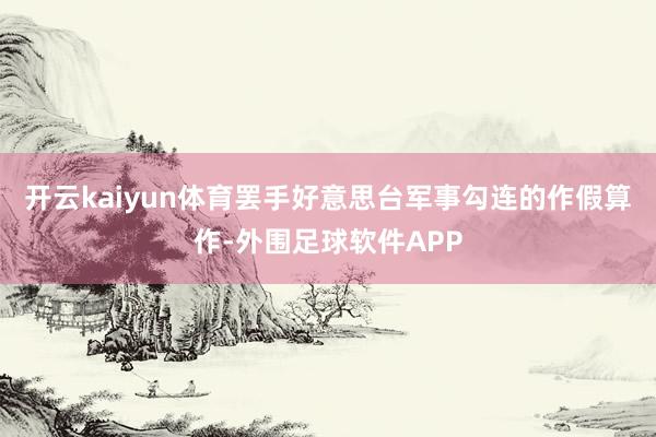 开云kaiyun体育罢手好意思台军事勾连的作假算作-外围足球软件APP