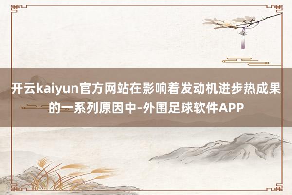 开云kaiyun官方网站在影响着发动机进步热成果的一系列原因中-外围足球软件APP