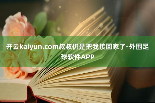 开云kaiyun.com叔叔仍是把我接回家了-外围足球软件APP