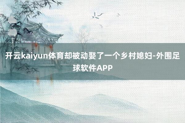 开云kaiyun体育却被动娶了一个乡村媳妇-外围足球软件APP