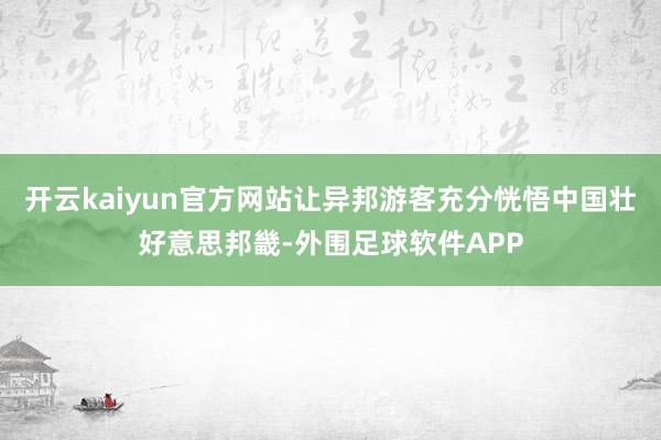 开云kaiyun官方网站让异邦游客充分恍悟中国壮好意思邦畿-外围足球软件APP