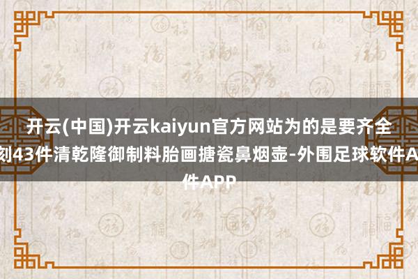 开云(中国)开云kaiyun官方网站为的是要齐全复刻43件清乾隆御制料胎画搪瓷鼻烟壶-外围足球软件APP