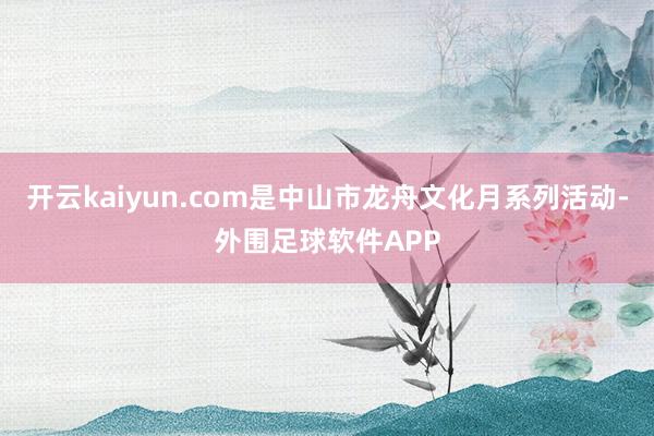 开云kaiyun.com是中山市龙舟文化月系列活动-外围足球软件APP