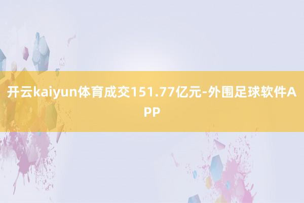 开云kaiyun体育成交151.77亿元-外围足球软件APP