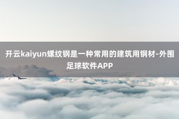 开云kaiyun螺纹钢是一种常用的建筑用钢材-外围足球软件APP