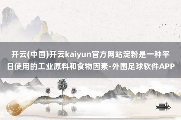 开云(中国)开云kaiyun官方网站淀粉是一种平日使用的工业原料和食物因素-外围足球软件APP