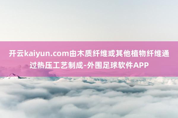 开云kaiyun.com由木质纤维或其他植物纤维通过热压工艺制成-外围足球软件APP