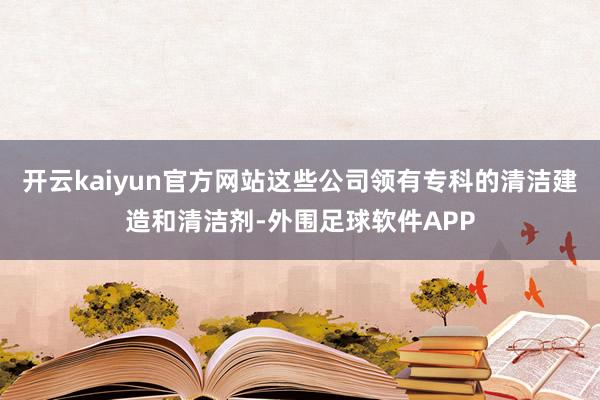 开云kaiyun官方网站这些公司领有专科的清洁建造和清洁剂-外围足球软件APP