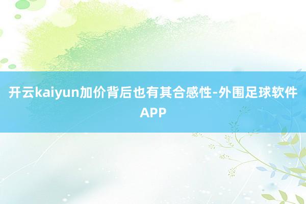 开云kaiyun加价背后也有其合感性-外围足球软件APP