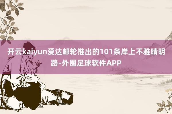 开云kaiyun爱达邮轮推出的101条岸上不雅晴明路-外围足球软件APP