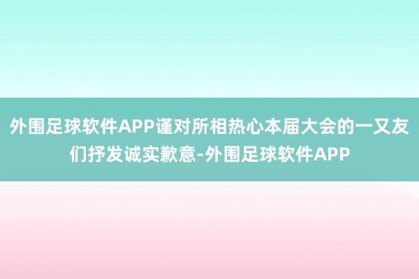 外围足球软件APP谨对所相热心本届大会的一又友们抒发诚实歉意-外围足球软件APP