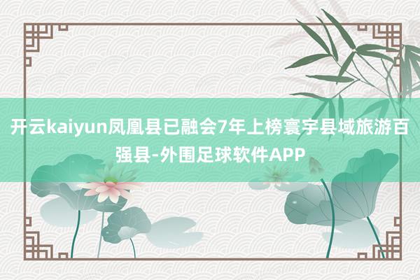 开云kaiyun凤凰县已融会7年上榜寰宇县域旅游百强县-外围足球软件APP