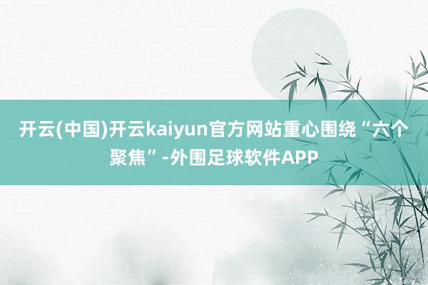 开云(中国)开云kaiyun官方网站重心围绕“六个聚焦”-外围足球软件APP