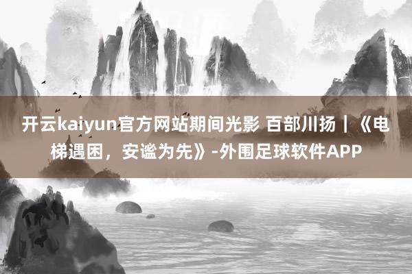 开云kaiyun官方网站期间光影 百部川扬｜《电梯遇困，安谧为先》-外围足球软件APP