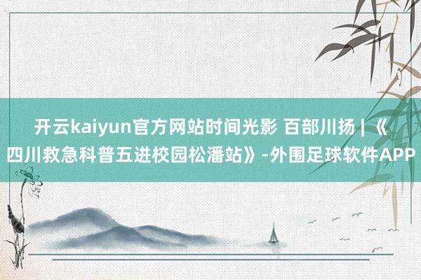 开云kaiyun官方网站时间光影 百部川扬 | 《四川救急科普五进校园松潘站》-外围足球软件APP