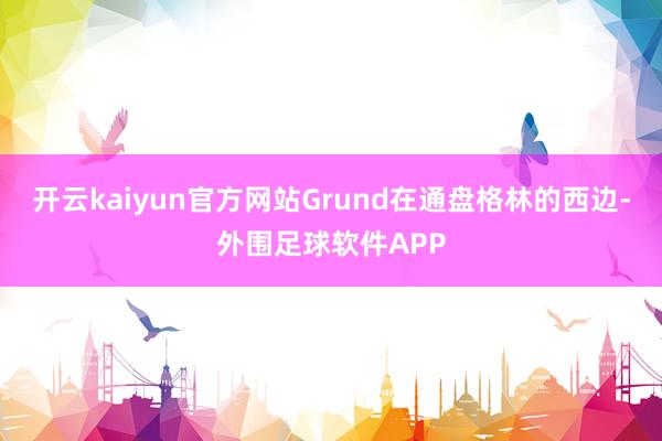 开云kaiyun官方网站Grund在通盘格林的西边-外围足球软件APP