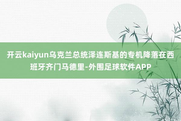 开云kaiyun乌克兰总统泽连斯基的专机降落在西班牙齐门马德里-外围足球软件APP