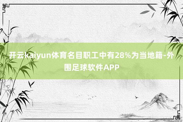 开云kaiyun体育名目职工中有28%为当地籍-外围足球软件APP