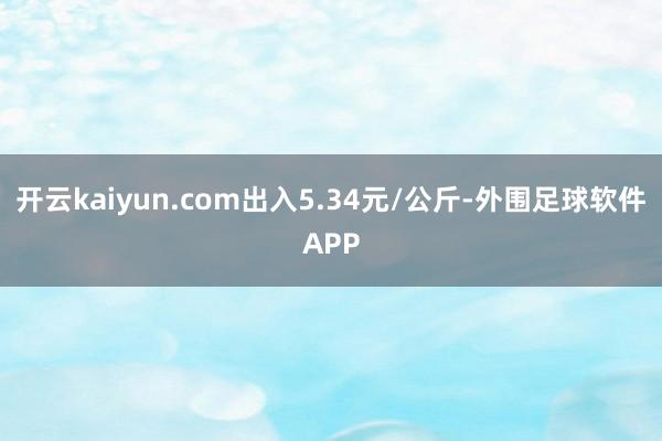 开云kaiyun.com出入5.34元/公斤-外围足球软件APP