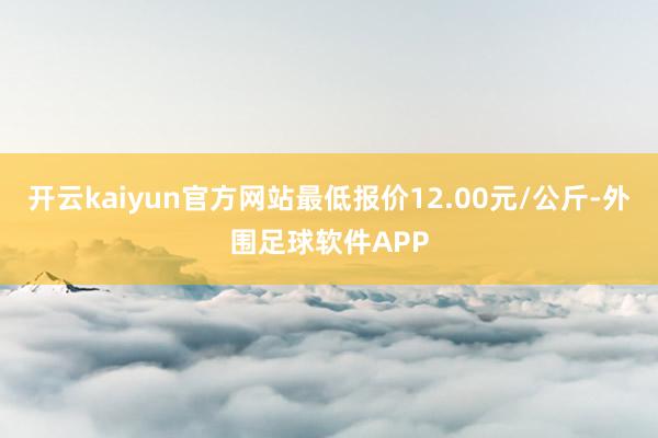 开云kaiyun官方网站最低报价12.00元/公斤-外围足球软件APP