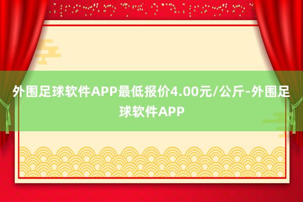 外围足球软件APP最低报价4.00元/公斤-外围足球软件APP