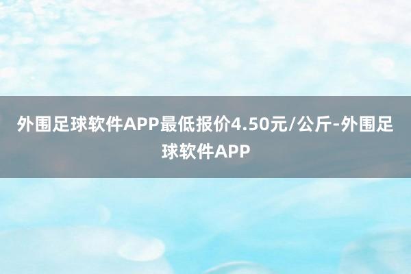 外围足球软件APP最低报价4.50元/公斤-外围足球软件APP