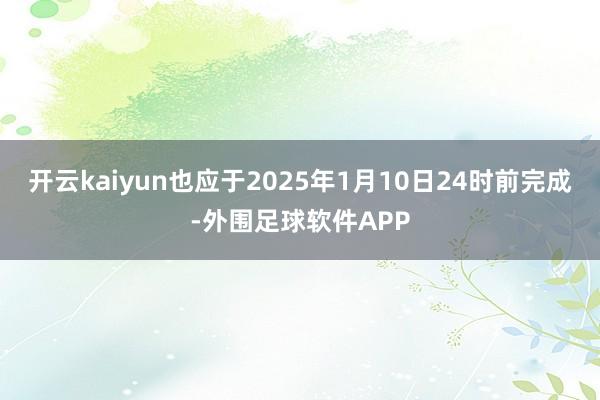 开云kaiyun也应于2025年1月10日24时前完成-外围足球软件APP