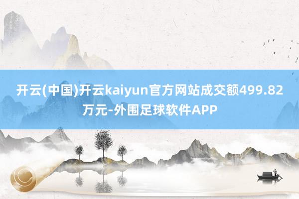 开云(中国)开云kaiyun官方网站成交额499.82万元-外围足球软件APP