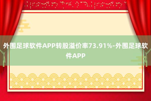 外围足球软件APP转股溢价率73.91%-外围足球软件APP