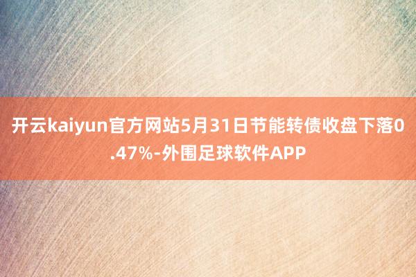 开云kaiyun官方网站5月31日节能转债收盘下落0.47%-外围足球软件APP