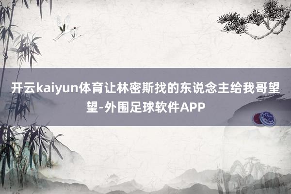 开云kaiyun体育让林密斯找的东说念主给我哥望望-外围足球软件APP