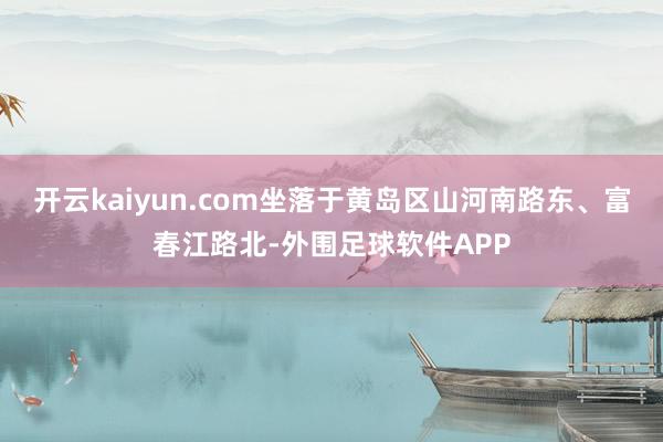 开云kaiyun.com坐落于黄岛区山河南路东、富春江路北-外围足球软件APP