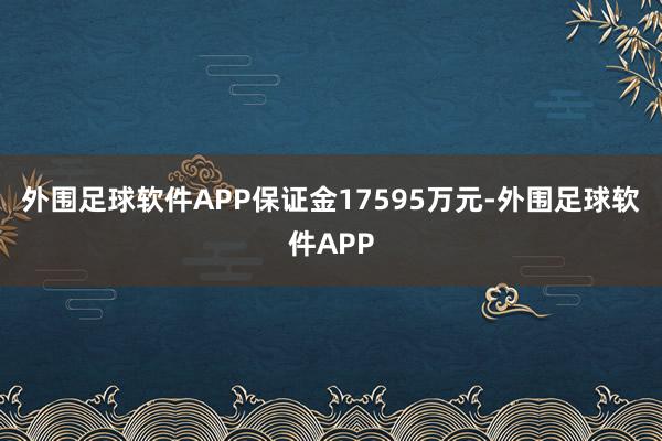 外围足球软件APP保证金17595万元-外围足球软件APP