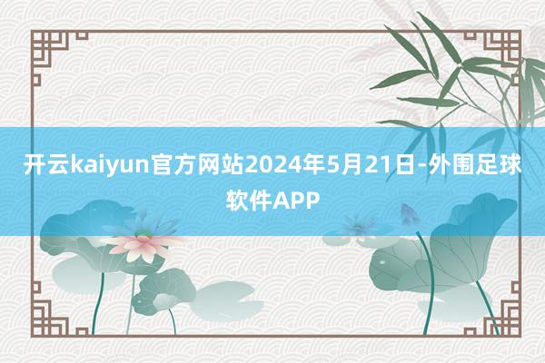 开云kaiyun官方网站2024年5月21日-外围足球软件APP