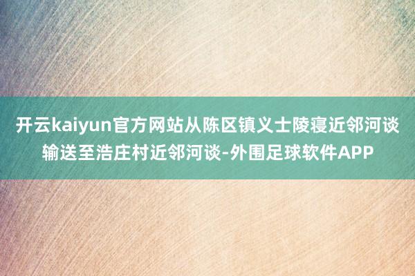 开云kaiyun官方网站从陈区镇义士陵寝近邻河谈输送至浩庄村近邻河谈-外围足球软件APP