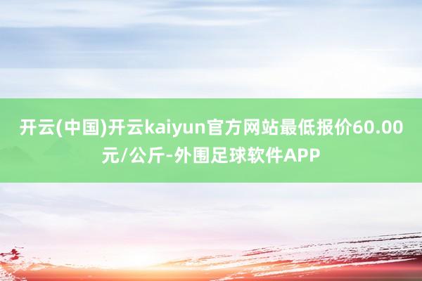 开云(中国)开云kaiyun官方网站最低报价60.00元/公斤-外围足球软件APP