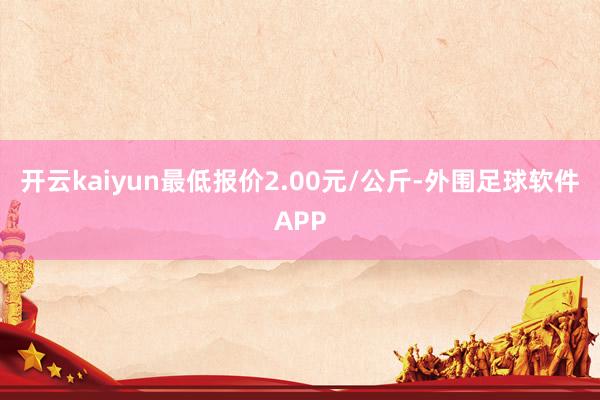 开云kaiyun最低报价2.00元/公斤-外围足球软件APP