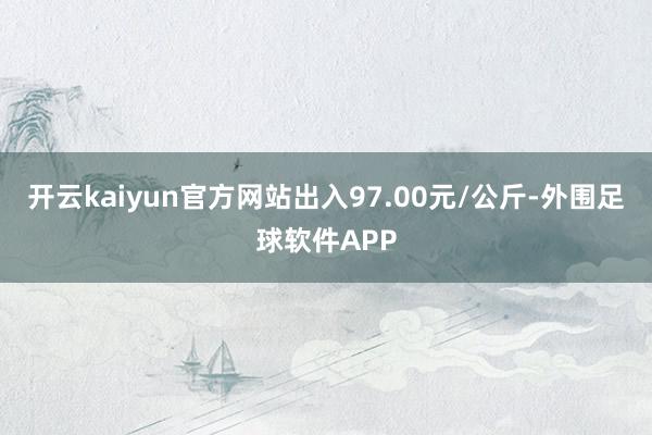 开云kaiyun官方网站出入97.00元/公斤-外围足球软件APP