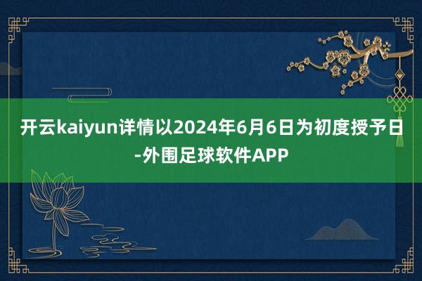 开云kaiyun详情以2024年6月6日为初度授予日-外围足球软件APP