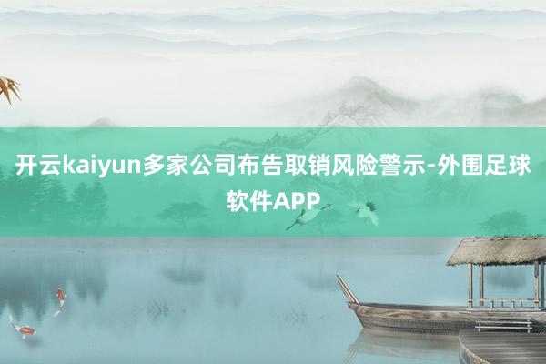 开云kaiyun多家公司布告取销风险警示-外围足球软件APP