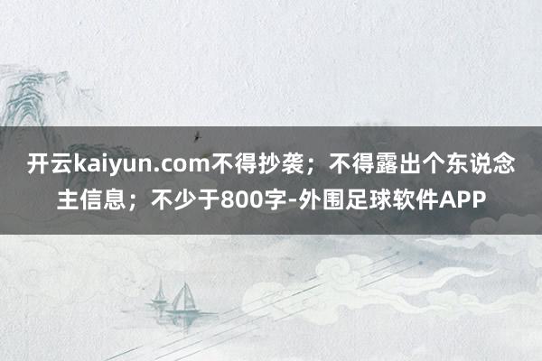 开云kaiyun.com不得抄袭；不得露出个东说念主信息；不少于800字-外围足球软件APP