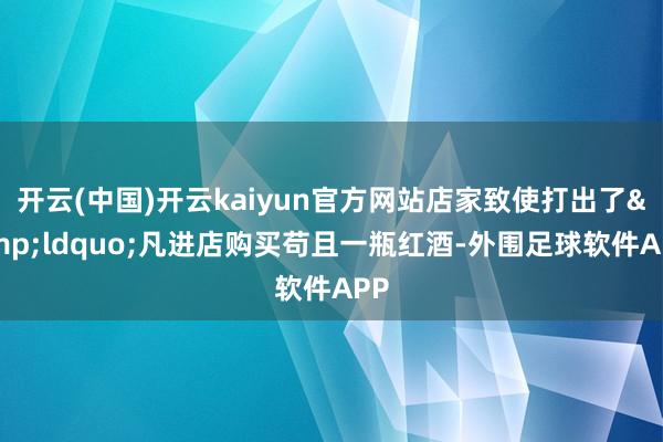 开云(中国)开云kaiyun官方网站店家致使打出了&ldquo;凡进店购买苟且一瓶红酒-外围足球软件APP