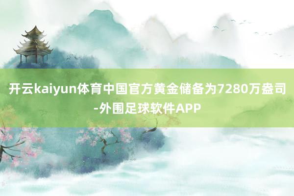 开云kaiyun体育中国官方黄金储备为7280万盎司-外围足球软件APP