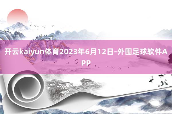 开云kaiyun体育2023年6月12日-外围足球软件APP