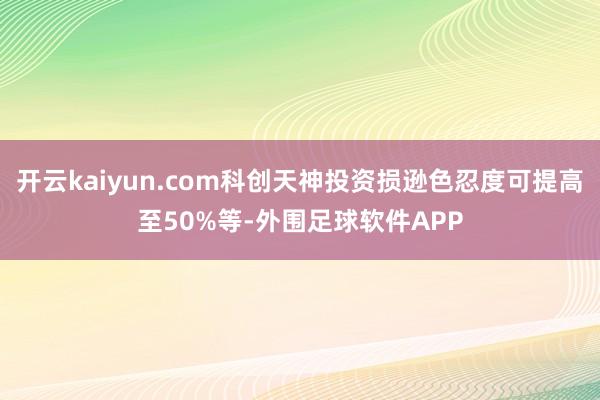 开云kaiyun.com科创天神投资损逊色忍度可提高至50%等-外围足球软件APP