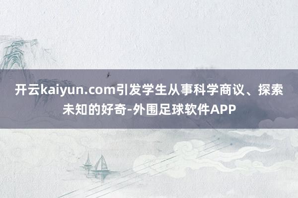 开云kaiyun.com引发学生从事科学商议、探索未知的好奇-外围足球软件APP