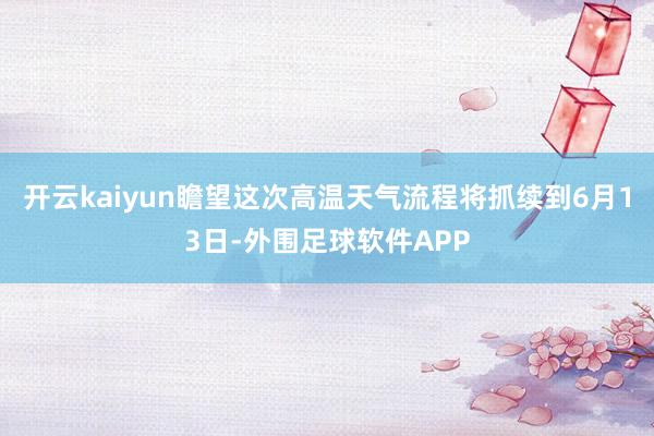 开云kaiyun瞻望这次高温天气流程将抓续到6月13日-外围足球软件APP