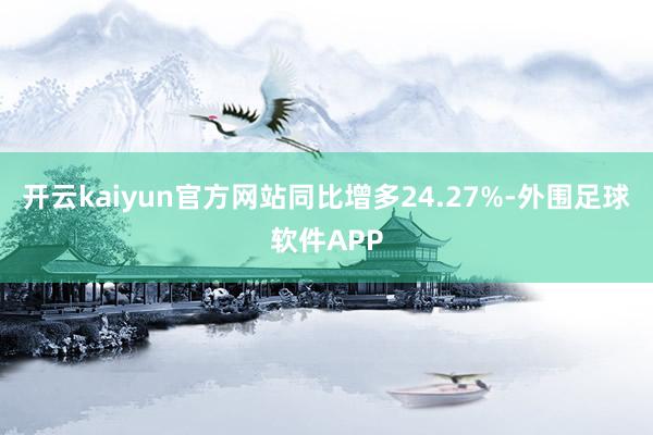 开云kaiyun官方网站同比增多24.27%-外围足球软件APP